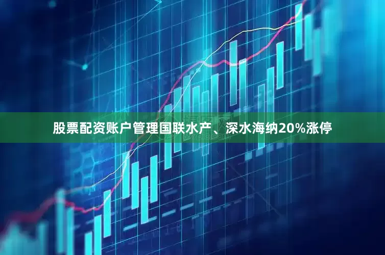 股票配资账户管理国联水产、深水海纳20%涨停