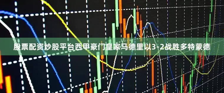 股票配资炒股平台西甲豪门皇家马德里以3-2战胜多特蒙德