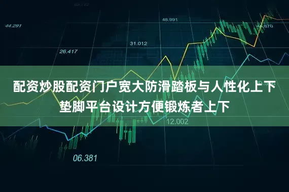 配资炒股配资门户宽大防滑踏板与人性化上下垫脚平台设计方便锻炼者上下