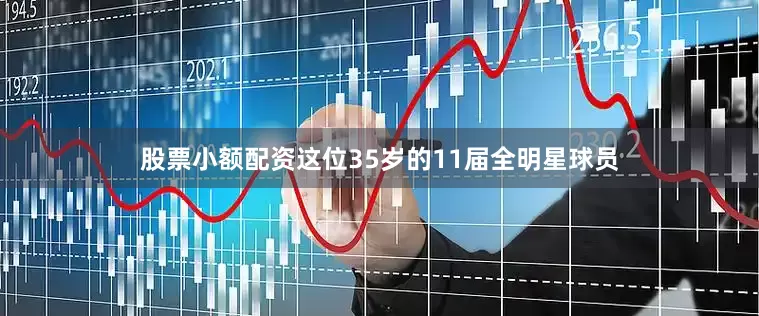 股票小额配资这位35岁的11届全明星球员