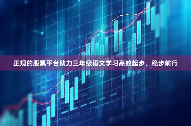 正规的股票平台助力三年级语文学习高效起步、稳步前行