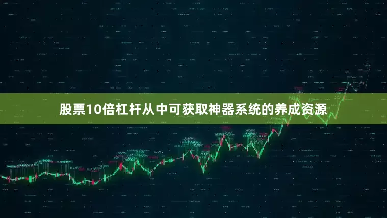 股票10倍杠杆从中可获取神器系统的养成资源