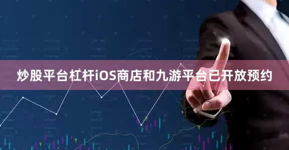 炒股平台杠杆iOS商店和九游平台已开放预约