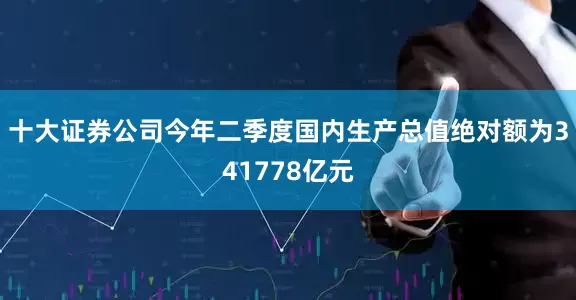 十大证券公司今年二季度国内生产总值绝对额为341778亿元