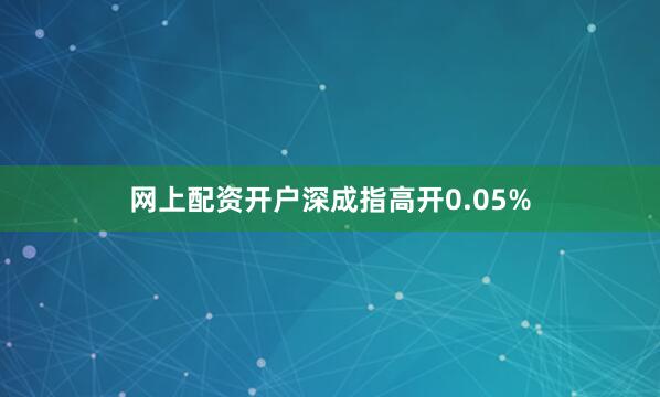 网上配资开户深成指高开0.05%