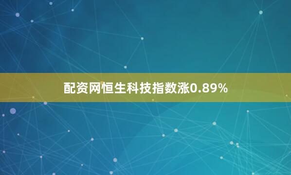 配资网恒生科技指数涨0.89%